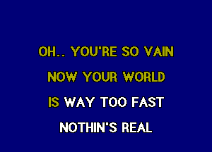 0H.. YOU'RE SO VAIN

NOW YOUR WORLD
IS WAY T00 FAST
NOTHIN'S REAL