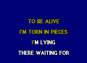 TO BE ALIVE

I'M TORN IN PIECES
I'M LYING
THERE WAITING FOR