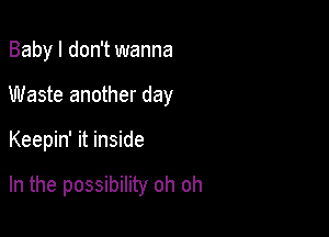 Baby I don't wanna
Waste another day

Keepin' it inside

In the possibility oh oh