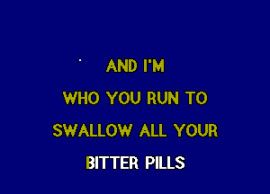 AND I'M

WHO YOU RUN T0
SWALLOW ALL YOUR
BITTER PILLS