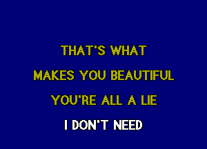 THAT'S WHAT

MAKES YOU BEAUTIFUL
YOU'RE ALL A LIE
I DON'T NEED