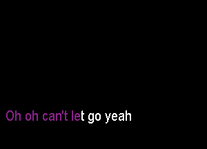 Oh oh can't let go yeah