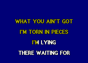 WHAT YOU AIN'T GOT

I'M TORN IN PIECES
I'M LYING
THERE WAITING FOR