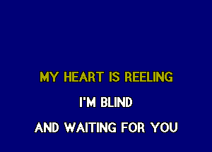 MY HEART IS REELING
I'M BLIND
AND WAITING FOR YOU