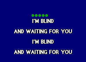 I'M BLIND

AND WAITING FOR YOU
I'M BLIND
AND WAITING FOR YOU