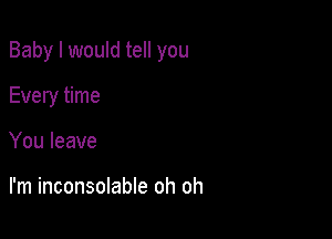 Baby I would tell you

Every time
You leave

I'm inconsolable oh oh