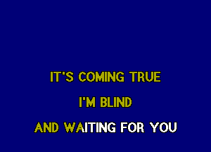 IT'S COMING TRUE
I'M BLIND
AND WAITING FOR YOU