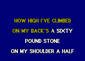 HOW HIGH I'VE CLIMBED

ON MY BACK'S A SIXTY
POUND STONE
ON MY SHOULDER A HALF