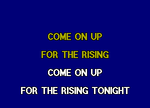 COME ON UP

FOR THE RISING
COME ON UP
FOR THE RISING TONIGHT