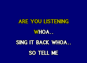 ARE YOU LISTENING

WHOA..
SING IT BACK WHOA..
SO TELL ME