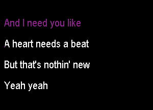 And I need you like
A heart needs a beat

But that's nothin' new

Yeah yeah