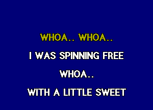 WHOA. . WHOA. .

I WAS SPINNING FREE
WHOA..
WITH A LITTLE SWEET