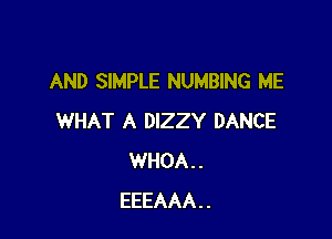 AND SIMPLE NUMBING ME

WHAT A DIZZY DANCE
WHOA..
EEEAAA..