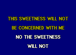 THIS SWEETNESS WILL NOT

BE CONCERNED WITH ME
N0 THE SWEETNESS
WILL NOT