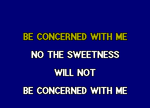 BE CONCERNED WITH ME

N0 THE SWEETNESS
WILL NOT
BE CONCERNED WITH ME