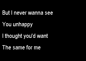 But I never wanna see

You unhappy

I thought you'd want

The same for me