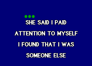 SHE SAID I PAID

ATTENTION T0 MYSELF
I FOUND THAT I WAS
SOMEONE ELSE