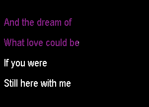 And the dream of
What love could be

If you were

Still here with me