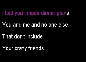 I told you I made dinner plans

You and me and no one else
That don't include

Your crazy friends