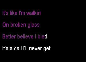 Ifs like I'm walkin'
0n broken glass

Better believe I bled

lfs a call I'll never get