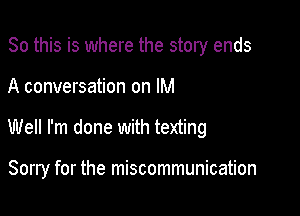 So this is where the story ends

A conversation on IM

Well I'm done with texting

Sorry for the miscommunication