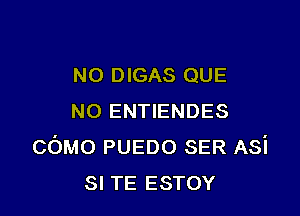 N0 DIGAS QUE

NO ENTIENDES
COMO PUEDO SER Asi
SI TE ESTOY