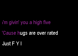 I'm givin' you a high five

'Cause hugs are over rated

JustFYl