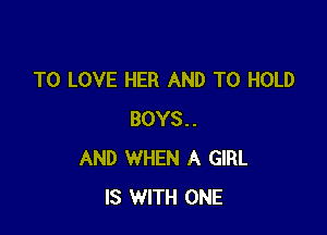 TO LOVE HER AND TO HOLD

BOYS..
AND WHEN A GIRL
IS WITH ONE