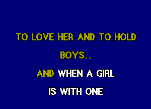 TO LOVE HER AND TO HOLD

BOYS..
AND WHEN A GIRL
IS WITH ONE