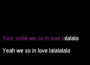 Your smile we so in love Ialalala

Yeah we so in love lalalalala