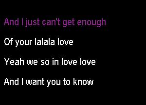 And Ijust can't get enough

0f your lalala love
Yeah we so in love love

And I want you to know
