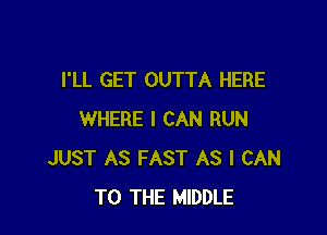 I'LL GET OUTTA HERE

WHERE I CAN RUN
JUST AS FAST AS I CAN
TO THE MIDDLE