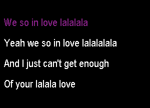 We so in love Ialalala

Yeah we so in love Ialalalala

And ljust can't get enough

0f your lalala love