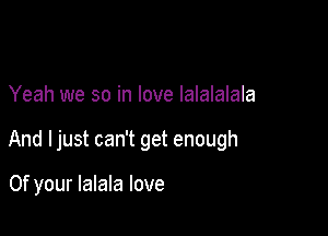 Yeah we so in love Ialalalala

And ljust can't get enough

0f your lalala love