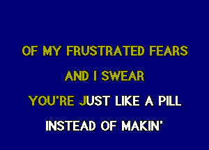 OF MY FRUSTRATED FEARS

AND I SWEAR
YOU'RE JUST LIKE A PILL
INSTEAD OF MAKIN'