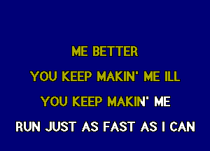 ME BETTER

YOU KEEP MAKIN' ME ILL
YOU KEEP MAKIN' ME
RUN JUST AS FAST AS I CAN