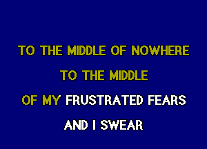 TO THE MIDDLE 0F NOWHERE
TO THE MIDDLE

OF MY FRUSTRATED FEARS
AND I SWEAR