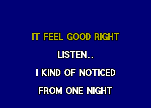 IT FEEL GOOD RIGHT

LISTEN..
l KIND OF NOTICED
FROM ONE NIGHT