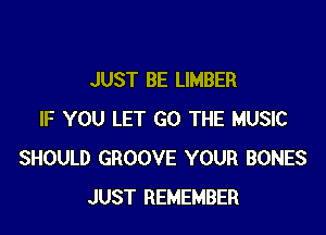 JUST BE LIMBER

IF YOU LET GO THE MUSIC
SHOULD GROOVE YOUR BONES
JUST REMEMBER