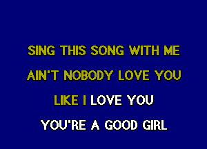 SING THIS SONG WITH ME

AIN'T NOBODY LOVE YOU
LIKE I LOVE YOU
YOU'RE A GOOD GIRL