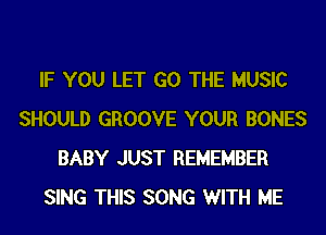 IF YOU LET G0 THE MUSIC
SHOULD GROOVE YOUR BONES
BABY JUST REMEMBER
SING THIS SONG WITH ME