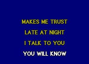 MAKES ME TRUST

LATE AT NIGHT
I TALK TO YOU
YOU WILL KNOW