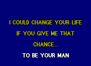 I COULD CHANGE YOUR LIFE

IF YOU GIVE ME THAT
CHANCE.
TO BE YOUR MAN