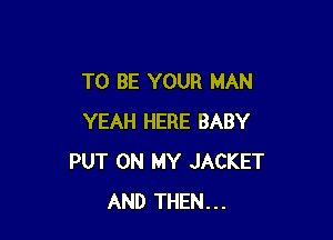 TO BE YOUR MAN

YEAH HERE BABY
PUT ON MY JACKET
AND THEN...