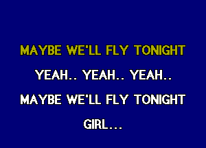 MAYBE WE'LL FLY TONIGHT
YEAH.. YEAH.. YEAH..
MAYBE WE'LL FLY TONIGHT
GIRL...