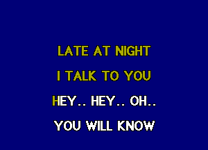 LATE AT NIGHT

I TALK TO YOU
HEY.. HEY.. 0H..
YOU WILL KNOW