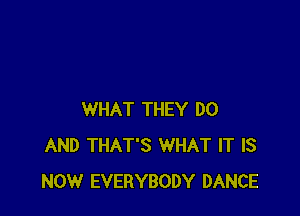 WHAT THEY DO
AND THAT'S WHAT IT IS
NOW EVERYBODY DANCE