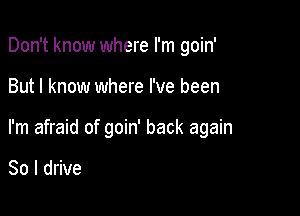 Don't know where I'm goin'

But I know where I've been
I'm afraid of goin' back again

So I drive