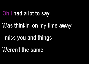 Oh I had a lot to say

Was thinkin' on my time away

I miss you and things

Weren't the same