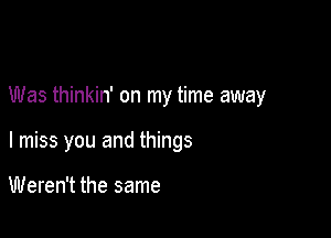 Was thinkin' on my time away

I miss you and things

Weren't the same